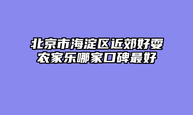北京市海淀区近郊好耍农家乐哪家口碑最好