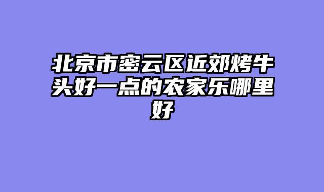 北京市密云区近郊烤牛头好一点的农家乐哪里好