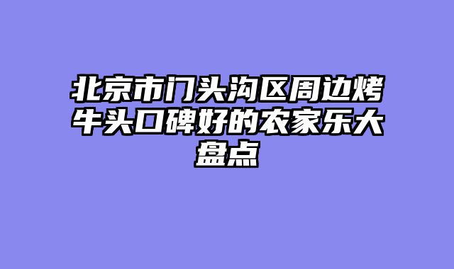 北京市门头沟区周边烤牛头口碑好的农家乐大盘点