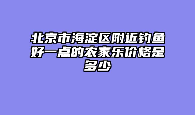 北京市海淀区附近钓鱼好一点的农家乐价格是多少