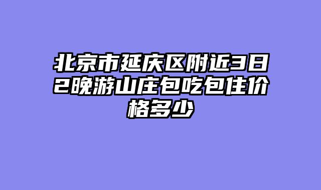 北京市延庆区附近3日2晚游山庄包吃包住价格多少