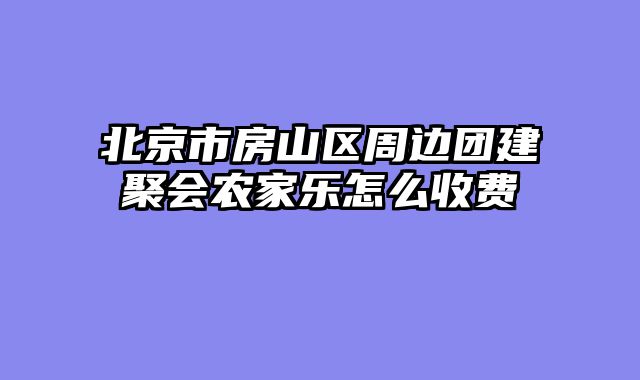 北京市房山区周边团建聚会农家乐怎么收费