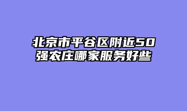 北京市平谷区附近50强农庄哪家服务好些