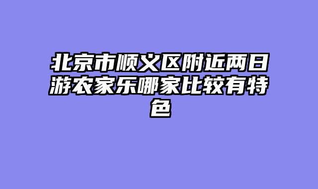 北京市顺义区附近两日游农家乐哪家比较有特色
