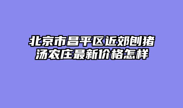 北京市昌平区近郊刨猪汤农庄最新价格怎样