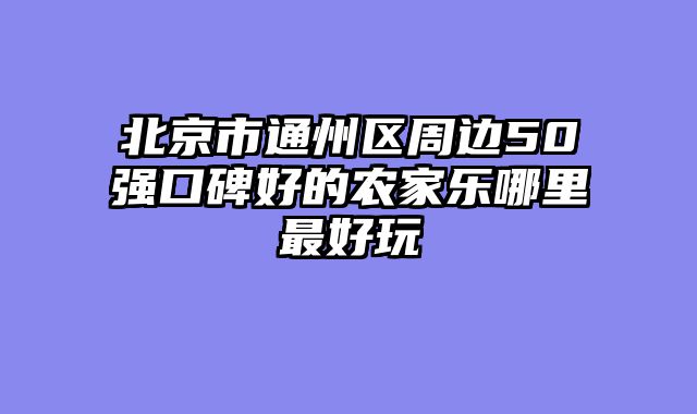 北京市通州区周边50强口碑好的农家乐哪里最好玩