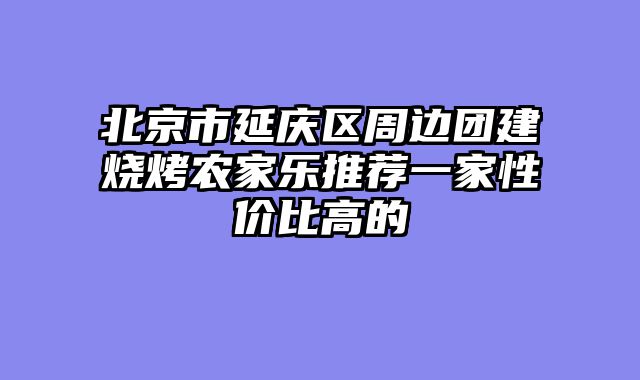 北京市延庆区周边团建烧烤农家乐推荐一家性价比高的