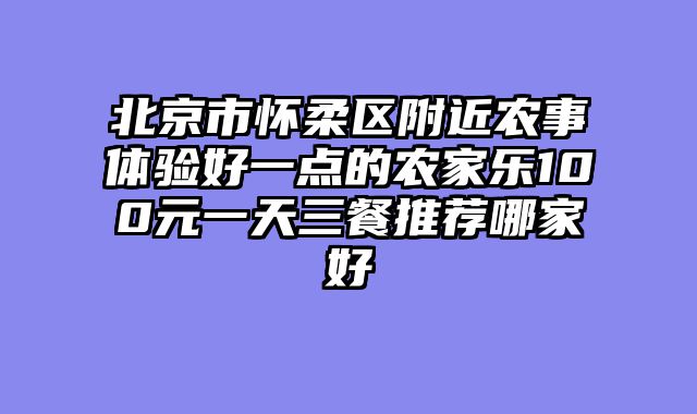 北京市怀柔区附近农事体验好一点的农家乐100元一天三餐推荐哪家好