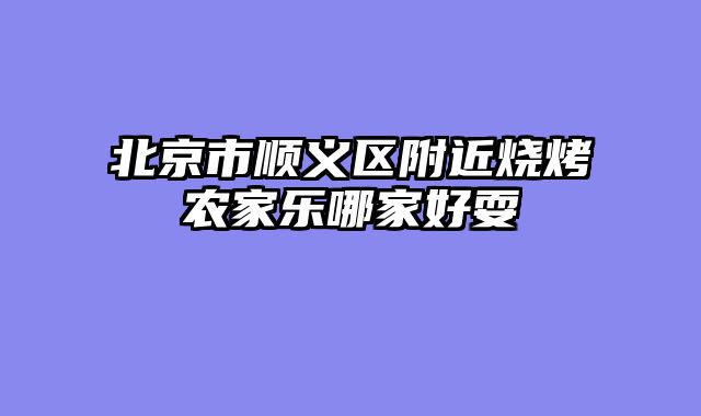 北京市顺义区附近烧烤农家乐哪家好耍