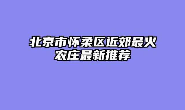 北京市怀柔区近郊最火农庄最新推荐