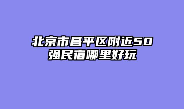 北京市昌平区附近50强民宿哪里好玩