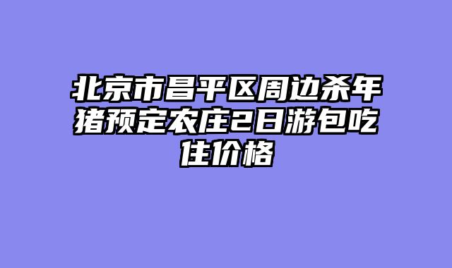 北京市昌平区周边杀年猪预定农庄2日游包吃住价格