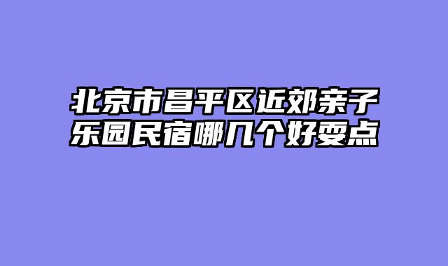北京市昌平区近郊亲子乐园民宿哪几个好耍点