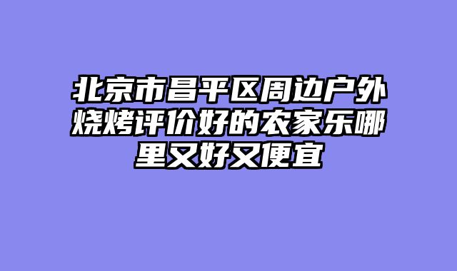 北京市昌平区周边户外烧烤评价好的农家乐哪里又好又便宜