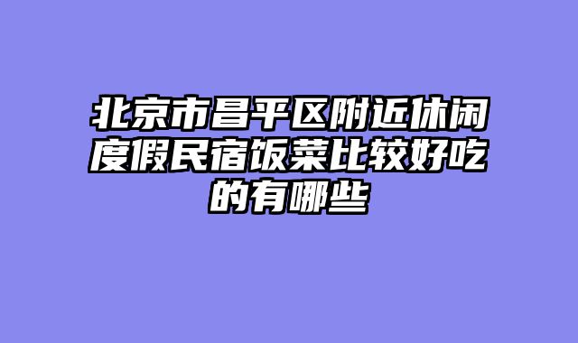 北京市昌平区附近休闲度假民宿饭菜比较好吃的有哪些