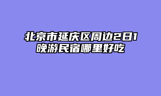 北京市延庆区周边2日1晚游民宿哪里好吃