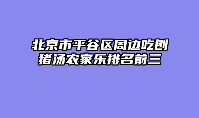 北京市平谷区周边吃刨猪汤农家乐排名前三