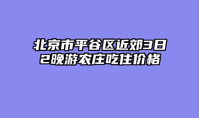 北京市平谷区近郊3日2晚游农庄吃住价格