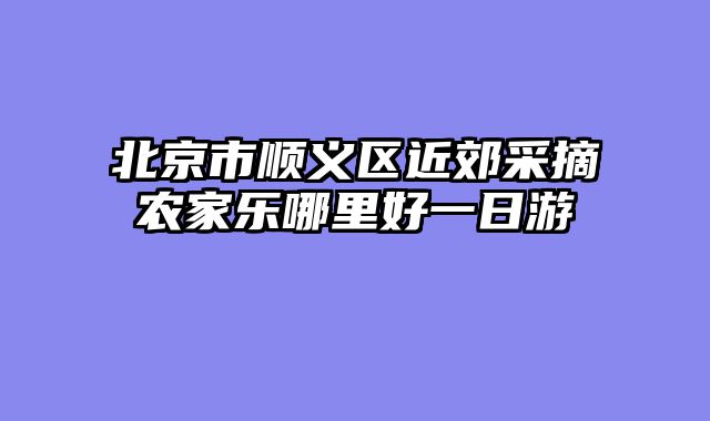 北京市顺义区近郊采摘农家乐哪里好一日游