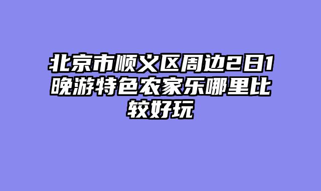 北京市顺义区周边2日1晚游特色农家乐哪里比较好玩
