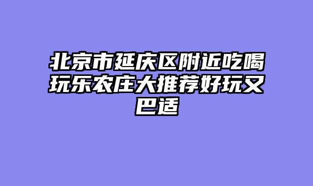北京市延庆区附近吃喝玩乐农庄大推荐好玩又巴适