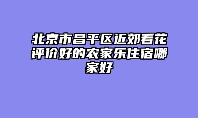 北京市昌平区近郊看花评价好的农家乐住宿哪家好