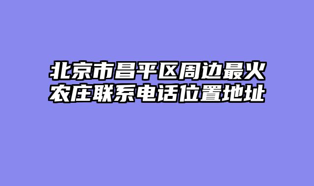 北京市昌平区周边最火农庄联系电话位置地址