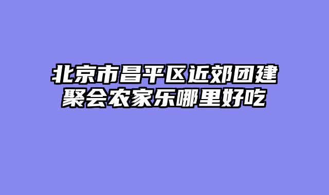 北京市昌平区近郊团建聚会农家乐哪里好吃