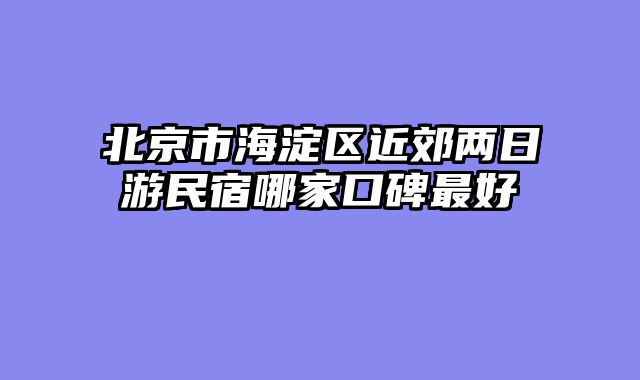 北京市海淀区近郊两日游民宿哪家口碑最好