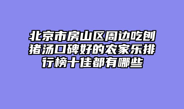 北京市房山区周边吃刨猪汤口碑好的农家乐排行榜十佳都有哪些