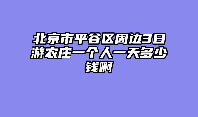北京市平谷区周边3日游农庄一个人一天多少钱啊