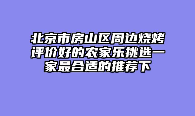 北京市房山区周边烧烤评价好的农家乐挑选一家最合适的推荐下
