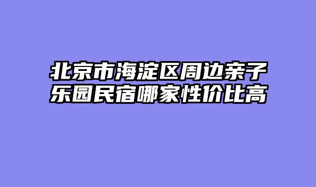 北京市海淀区周边亲子乐园民宿哪家性价比高