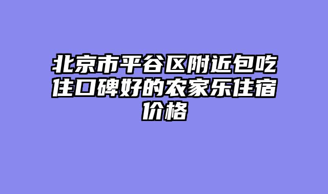 北京市平谷区附近包吃住口碑好的农家乐住宿价格