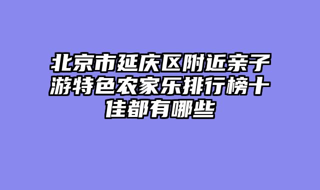 北京市延庆区附近亲子游特色农家乐排行榜十佳都有哪些