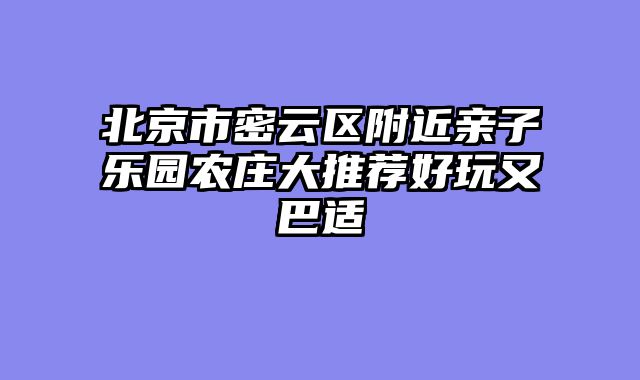 北京市密云区附近亲子乐园农庄大推荐好玩又巴适