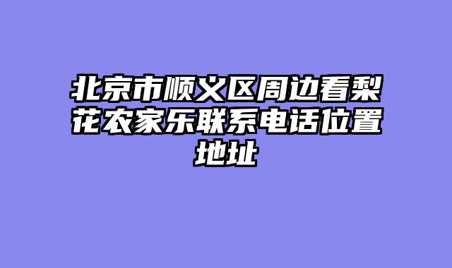 北京市顺义区周边看梨花农家乐联系电话位置地址
