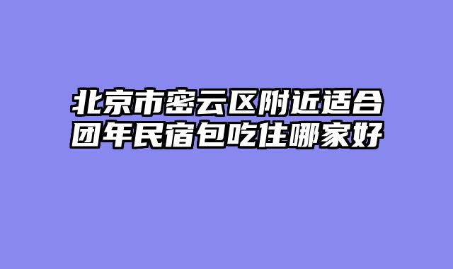北京市密云区附近适合团年民宿包吃住哪家好
