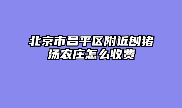 北京市昌平区附近刨猪汤农庄怎么收费