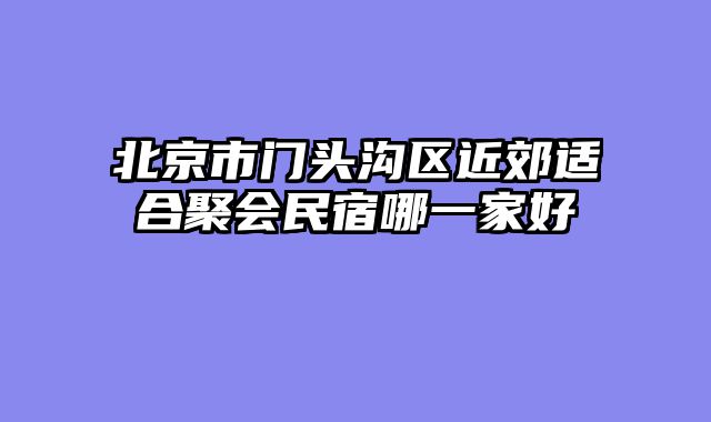 北京市门头沟区近郊适合聚会民宿哪一家好