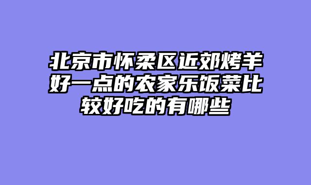 北京市怀柔区近郊烤羊好一点的农家乐饭菜比较好吃的有哪些