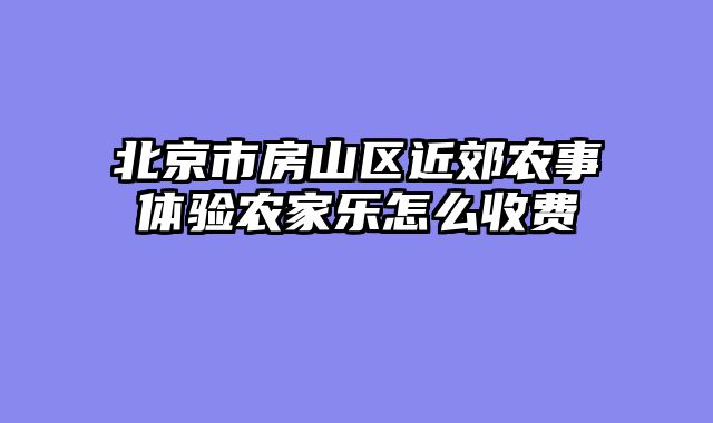 北京市房山区近郊农事体验农家乐怎么收费