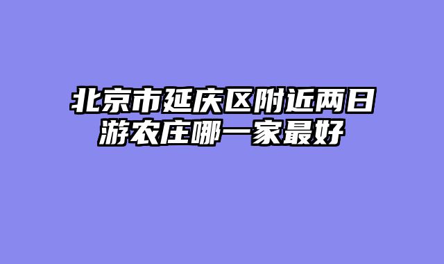 北京市延庆区附近两日游农庄哪一家最好