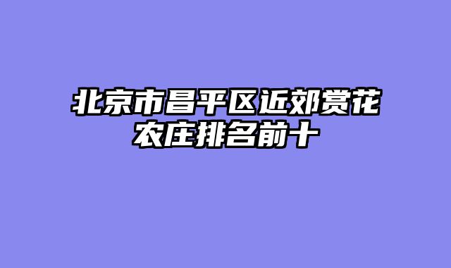 北京市昌平区近郊赏花农庄排名前十