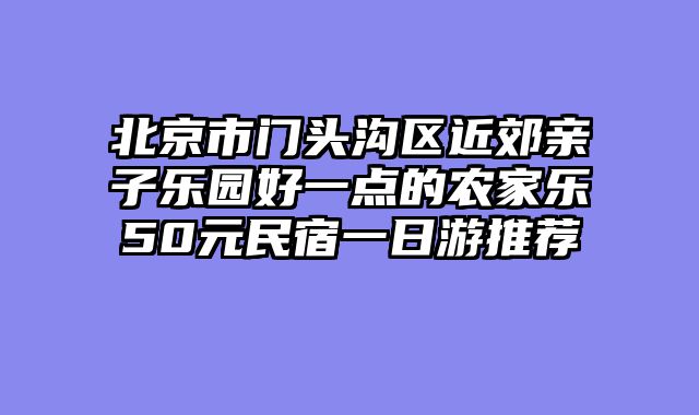 北京市门头沟区近郊亲子乐园好一点的农家乐50元民宿一日游推荐