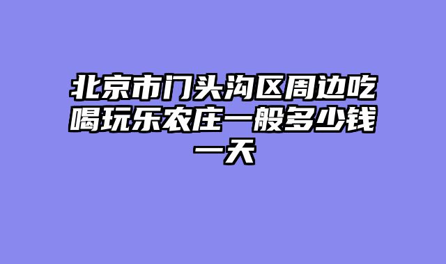 北京市门头沟区周边吃喝玩乐农庄一般多少钱一天
