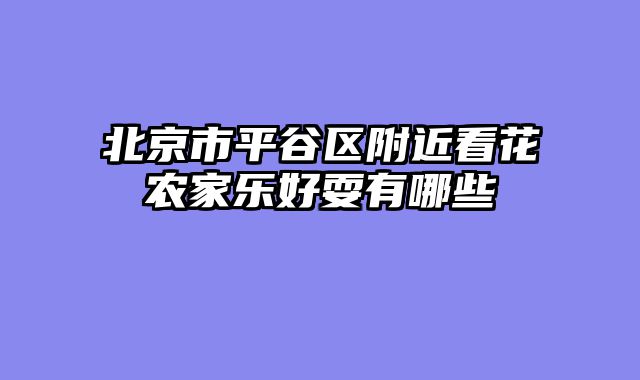 北京市平谷区附近看花农家乐好耍有哪些
