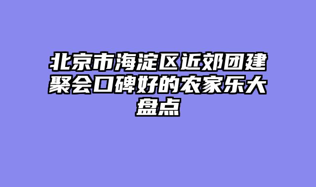 北京市海淀区近郊团建聚会口碑好的农家乐大盘点