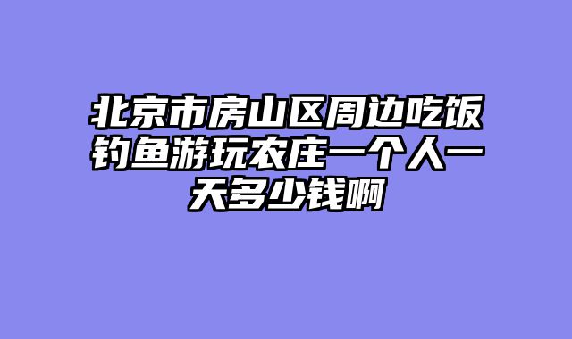 北京市房山区周边吃饭钓鱼游玩农庄一个人一天多少钱啊