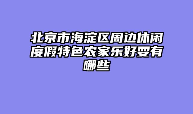 北京市海淀区周边休闲度假特色农家乐好耍有哪些